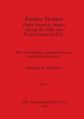 Patrios Nomos-Public Burial in Athens during the Fifth and Fourth Centuries B.C., Part i: The archaeological, epigraphic-literary and historical evide by Clairmont, Christoph W.