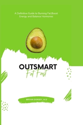 Outsmart Fat Fast: A Definitive Guide to Burning Fat, Boost Energy and Balance Hormones by Dorsey M. D., Bryan