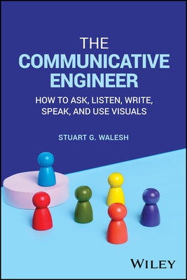 The Communicative Engineer: How to Ask, Listen, Write, Speak, and Use Visuals by Walesh, Stuart G.