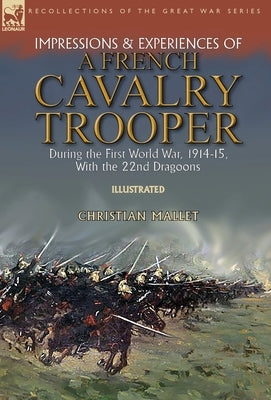 Impressions & Experiences of a French Cavalry Trooper During the First World War, 1914-15, With the 22nd Dragoons by Mallet, Christian