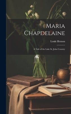 Maria Chapdelaine: A Tale of the Lake St. John Country by Hemon, Louis