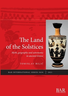The Land of the Solstices: Myth, geography and astronomy in ancient Greece by Bilic, Tomislav