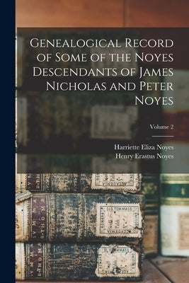 Genealogical Record of Some of the Noyes Descendants of James Nicholas and Peter Noyes; Volume 2 by Noyes, Henry Erastus