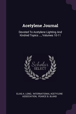 Acetylene Journal: Devoted To Acetylene Lighting And Kindred Topics ..., Volumes 10-11 by Long, Elias a.