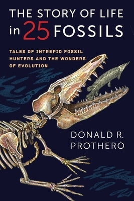The Story of Life in 25 Fossils: Tales of Intrepid Fossil Hunters and the Wonders of Evolution by Prothero, Donald R.