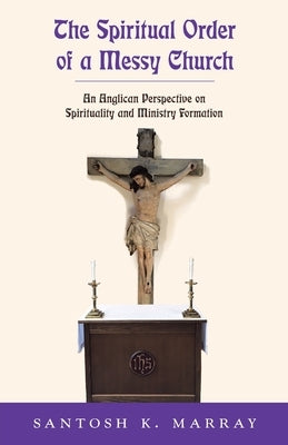 The Spiritual Order of a Messy Church: An Anglican Perspective on Spirituality and Ministry Formation by Marray, Santosh K.