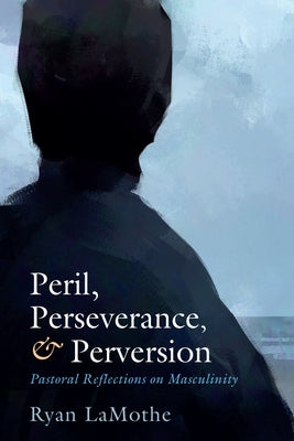 Peril, Perseverance, and Perversion: Pastoral Reflections on Masculinity by Lamothe, Ryan