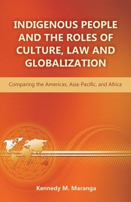 Indigenous People and the Roles of Culture, Law and Globalization: Comparing the Americas, Asia-Pacific, and Africa by Maranga, Kennedy M.