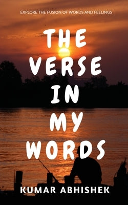 The Verse in My Words: Explore the fusion of words and feelings. by Abhishek, Kumar