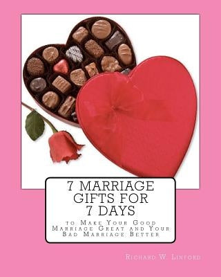 7 Marriage Gifts for 7 Days: To make your good marriage great or your bad marriage better. by Linford, Richard W.