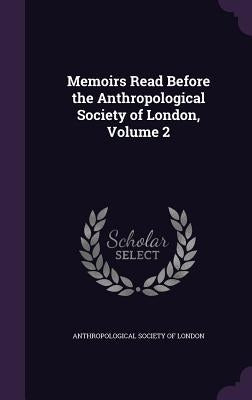 Memoirs Read Before the Anthropological Society of London, Volume 2 by Anthropological Society of London