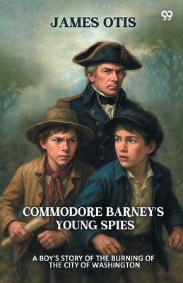 Commodore Barney's Young Spies A Boy's Story of the Burning of the City of Washington by Otis, James