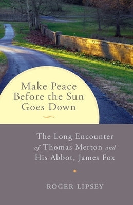 Make Peace Before the Sun Goes Down: The Long Encounter of Thomas Merton and His Abbot, James Fox by Lipsey, Roger