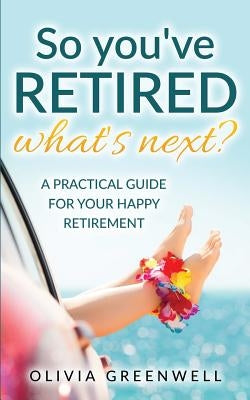 So You've Retired - What's Next?: A Practical Guide for Your Happy Retirement by Greenwell, Olivia