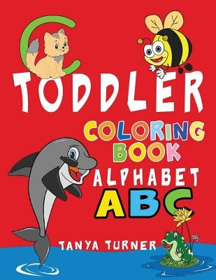 Toddler Coloring Book: Early Learning Activity Book for Kids Age 1-4 to Have Fun and Learn about ABC Alphabet while Coloring by Turner, Tanya