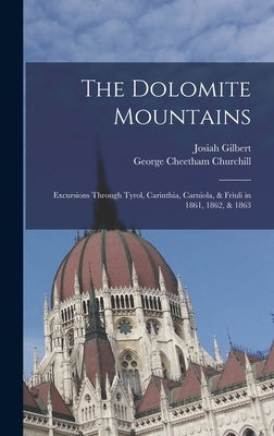 The Dolomite Mountains: Excursions Through Tyrol, Carinthia, Carniola, & Friuli in 1861, 1862, & 1863 by Gilbert, Josiah