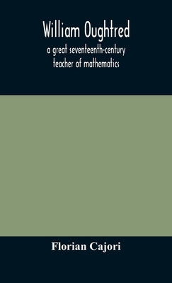 William Oughtred, a great seventeenth-century teacher of mathematics by Cajori, Florian