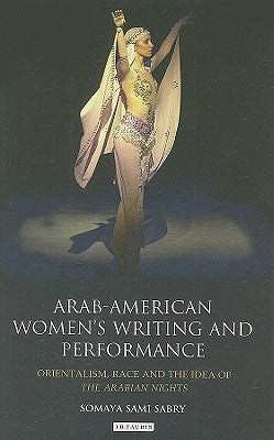 Arab-American Women's Writing and Performance: Orientalism, Race and the Idea of the Arabian Nights by Sabry, Somaya Sami