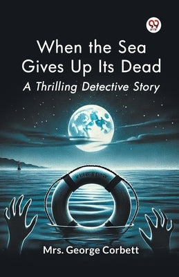 When the Sea Gives Up Its Dead A Thrilling Detective Story by Corbett, George