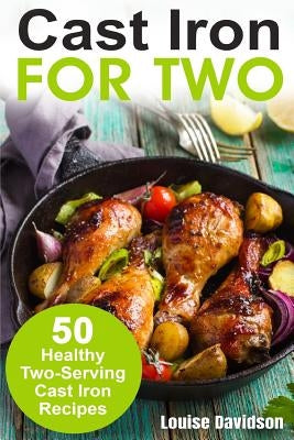 Cast Iron for Two: 50 Healthy Two-Serving Cast Iron Recipes by Davidson, Louise