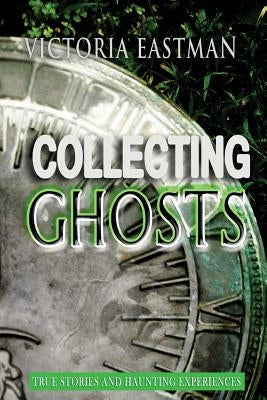 Collecting Ghosts: True Stories and Haunting Experiences by Eastman, Victoria