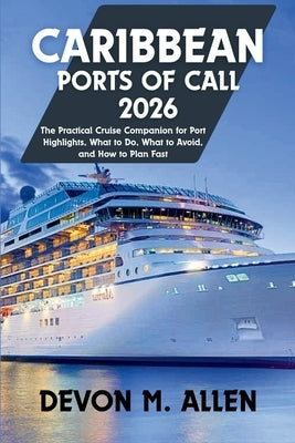 Caribbean Ports of Call 2026: The Practical Cruise Companion for Port Highlights, What to Do, What to Avoid, and How to Plan Fast by Allen, Devon M.