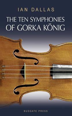 The Ten Symphonies of Gorka Konig by Dallas, Ian