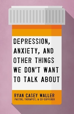 Depression, Anxiety, and Other Things We Don't Want to Talk about by Waller, Ryan Casey