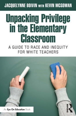 Unpacking Privilege in the Elementary Classroom: A Guide to Race and Inequity for White Teachers by Boivin, Jacquelynne
