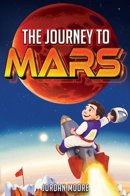 The Journey To Mars: A Young Minds Guide To The Solar System, Space Exploration and How To Get To Mars! by Moore, Jordan