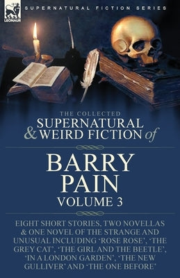 The Collected Supernatural and Weird Fiction of Barry Pain-Volume 3: Eight Short Stories, Two Novellas & One Novel of the Strange and Unusual Includin by Pain, Barry