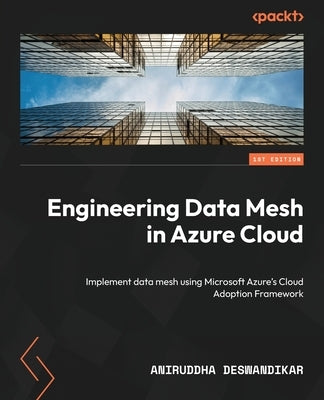 Engineering Data Mesh in Azure Cloud: Implement data mesh using Microsoft Azure's Cloud Adoption Framework by Deswandikar, Aniruddha