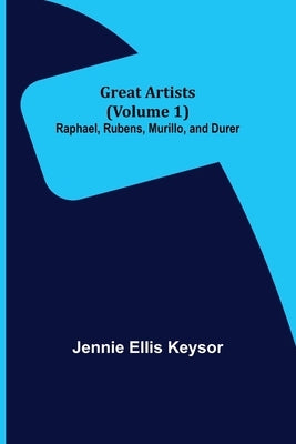 Great Artists (Volume 1): Raphael, Rubens, Murillo, and Durer by Ellis Keysor, Jennie