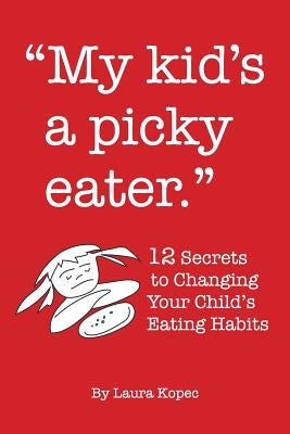 My Kid's a Picky Eater: Twelve Secrets to Changing Your Child's Eating Habits by Kopec, Laura