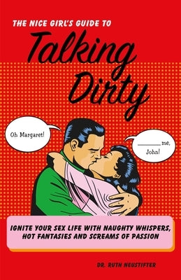 The Nice Girl's Guide to Talking Dirty: Ignite Your Sex Life with Naughty Whispers, Hot Desires, and Screams of Passion by Neustifter, Ruth