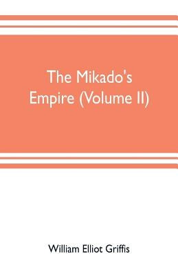 The mikado's empire (Volume II): Book II. - Personal Experiences. Observations, And Studies in Japan, 1870-1874 Book III.-Supplementary Chapters, Incl by Elliot Griffis, William