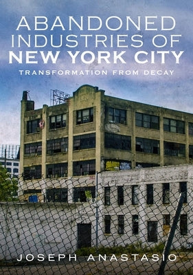 The Abandoned Industries of New York City by Anastasio, Joseph
