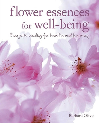 Flower Essences for Well-Being: Energetic Healing for Health and Harmony by Olive, Barbara