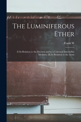 The Luminiferous Ether: (I) Its Relation to the Electron and to a Universal Interstellar Medium; (II) Its Relation to the Atom by Very, Frank W. 1852-1927