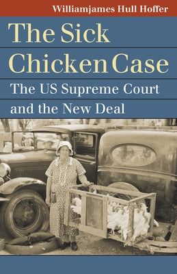 The Sick Chicken Case: The Us Supreme Court and the New Deal by Hoffer, Williamjames Hull