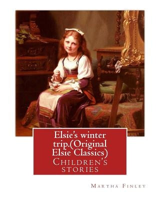 Elsie's winter trip. By: Martha Finley (Original Elsie Classics): Children's stories by Finley, Martha