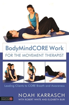 Bodymindcore Work for the Movement Therapist: Leading Clients to Core Breath and Awareness by Karrasch, Noah