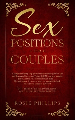 Sex Positions For Couples: A Complete Step by Step Guide to Revolutionize your Sex Life and Discover All Secrets of Fetish, BDSM, Oral Sex, Tantr by Phillips, Rosie