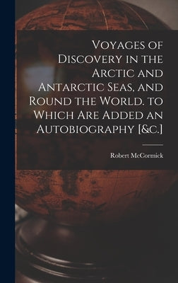 Voyages of Discovery in the Arctic and Antarctic Seas, and Round the World. to Which Are Added an Autobiography [&c.] by McCormick, Robert