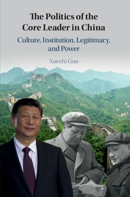 The Politics of the Core Leader in China: Culture, Institution, Legitimacy, and Power by Guo, Xuezhi