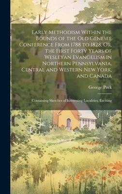 Early Methodism Within the Bounds of the Old Genesee Conference From 1788 to 1828, Or, the First Forty Years of Wesleyan Evangelism in Northern Pennsy by Peck, George