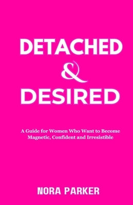 Detached & Desired: A Guide for Women Who Want to Become Magnetic, Confident and Irresistible by Parker, Nora