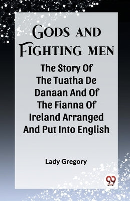 Gods And Fighting Men The Story Of The Tuatha De Danaan And Of The Fianna Of Ireland Arranged And Put Into English by Gregory, Lady