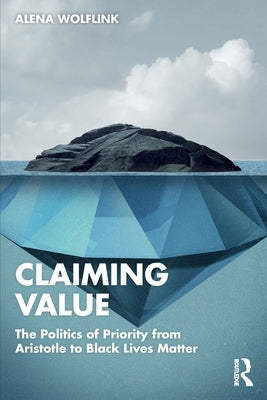 Claiming Value: The Politics of Priority from Aristotle to Black Lives Matter by Wolflink, Alena