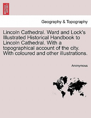 Lincoln Cathedral. Ward and Lock's Illustrated Historical Handbook to Lincoln Cathedral. with a Topographical Account of the City. with Coloured and O by Anonymous